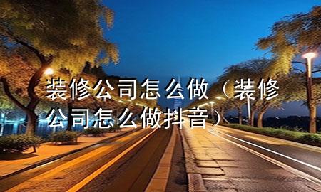 裝修公司怎么做（裝修公司怎么做抖音）