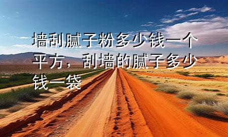 墻刮膩?zhàn)臃鄱嗌馘X一個(gè)平方，刮墻的膩?zhàn)佣嗌馘X一袋