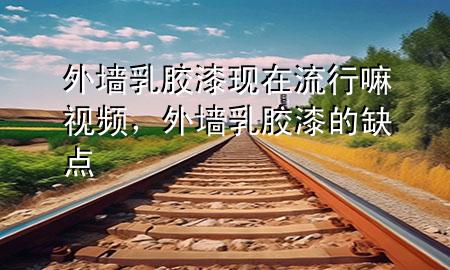 外墻乳膠漆現(xiàn)在流行嘛視頻，外墻乳膠漆的缺點(diǎn)