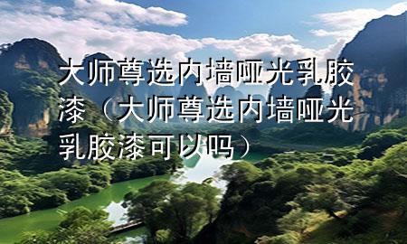 大師尊選內(nèi)墻啞光乳膠漆（大師尊選內(nèi)墻啞光乳膠漆可以嗎）