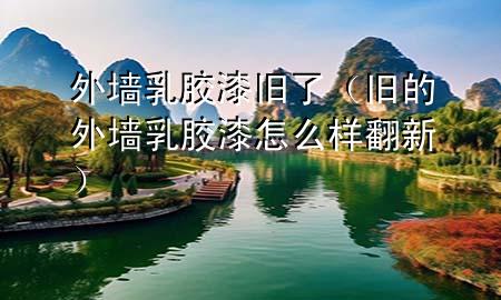 外墻乳膠漆舊了（舊的外墻乳膠漆怎么樣翻新）