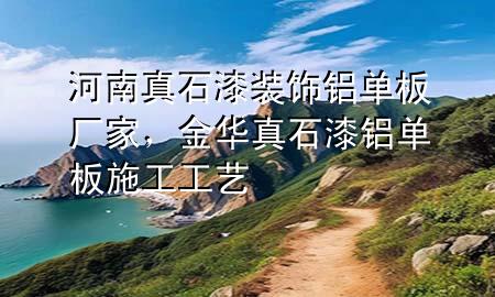 河南真石漆裝飾鋁單板廠家，金華真石漆鋁單板施工工藝