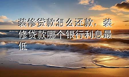 裝修貸款怎么還款，裝修貸款哪個(gè)銀行利息最低