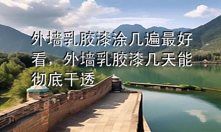 外墻乳膠漆涂幾遍最好看，外墻乳膠漆幾天能徹底干透