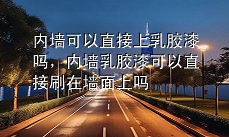 內(nèi)墻可以直接上乳膠漆嗎，內(nèi)墻乳膠漆可以直接刷在墻面上嗎