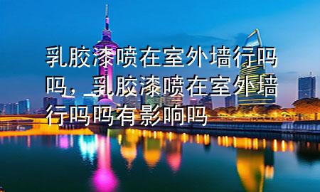 乳膠漆噴在室外墻行嗎嗎，乳膠漆噴在室外墻行嗎嗎有影響嗎