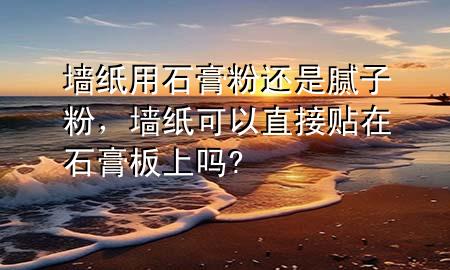 墻紙用石膏粉還是膩?zhàn)臃?，墻紙可以直接貼在石膏板上嗎?