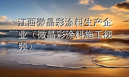 江西微晶彩涂料生產(chǎn)企業(yè)（微晶彩涂料施工視頻）