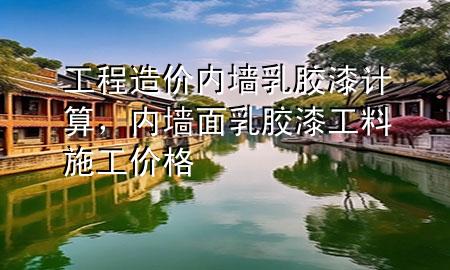 工程造價(jià)內(nèi)墻乳膠漆計(jì)算，內(nèi)墻面乳膠漆工料施工價(jià)格