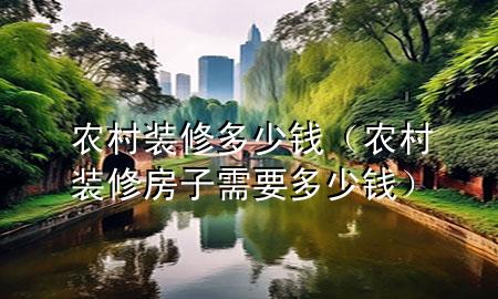 農(nóng)村裝修多少錢（農(nóng)村裝修房子需要多少錢）