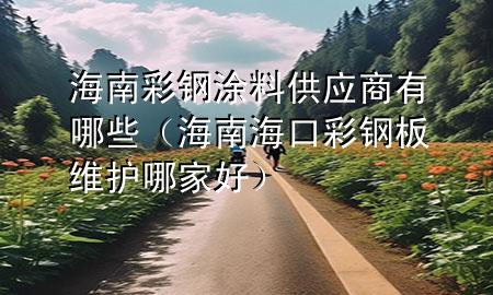 海南彩鋼涂料供應商有哪些（海南海口彩鋼板維護哪家好）