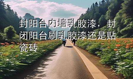 封陽臺(tái)內(nèi)墻乳膠漆，封閉陽臺(tái)刷乳膠漆還是貼瓷磚