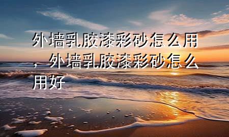 外墻乳膠漆彩砂怎么用，外墻乳膠漆彩砂怎么用好