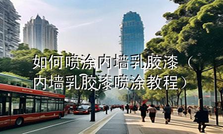 如何噴涂?jī)?nèi)墻乳膠漆（內(nèi)墻乳膠漆噴涂教程）