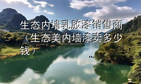 生態(tài)內(nèi)墻乳膠漆銷售商（生態(tài)美內(nèi)墻漆賣(mài)多少錢(qián)）