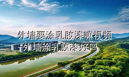 外墻要涂乳膠漆嘛視頻-外墻涂乳膠漆好嗎