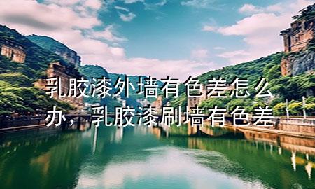 乳膠漆外墻有色差怎么辦，乳膠漆刷墻有色差