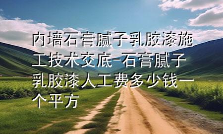 內墻石膏膩子乳膠漆施工技術交底-石膏膩子乳膠漆 人工費多少錢一個平方