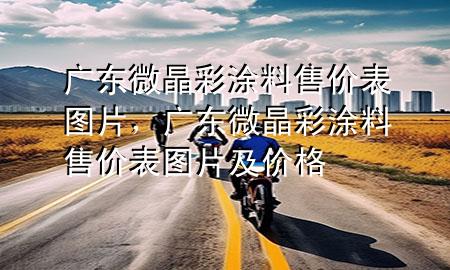 廣東微晶彩涂料售價表圖片，廣東微晶彩涂料售價表圖片及價格