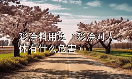 彩涂料用途（彩涂對人體有什么危害）