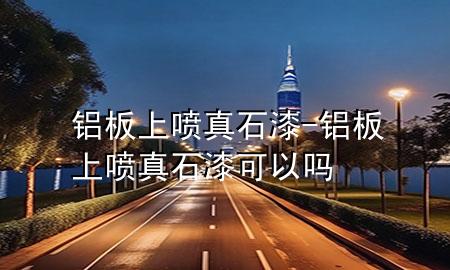 鋁板上噴真石漆-鋁板上噴真石漆可以嗎