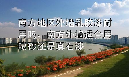 南方地區(qū)外墻乳膠漆耐用嗎，南方外墻適合用噴砂還是真石漆