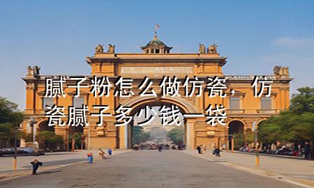 膩子粉怎么做仿瓷，仿瓷膩子多少錢一袋
