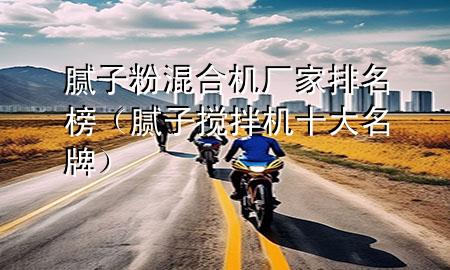 膩?zhàn)臃刍旌蠙C(jī)廠家排名榜（膩?zhàn)訑嚢铏C(jī)十大名牌）