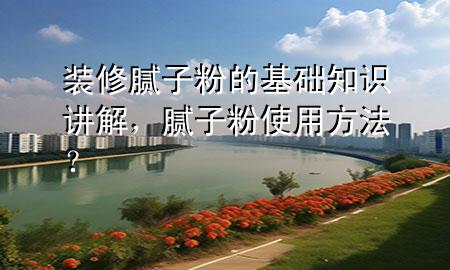 裝修膩子粉的基礎(chǔ)知識講解，膩子粉使用方法？