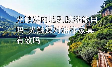 光觸媒內(nèi)墻乳膠漆能用嗎-光觸媒對油漆家具有效嗎