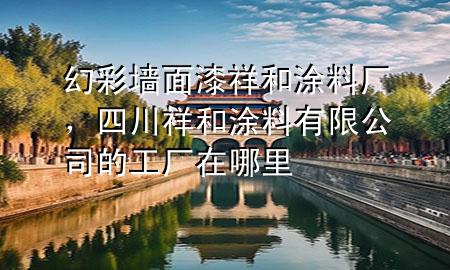 幻彩墻面漆祥和涂料廠，四川祥和涂料有限公司的工廠在哪里