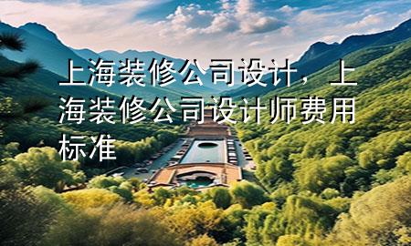 上海裝修公司設(shè)計，上海裝修公司設(shè)計師費用標(biāo)準(zhǔn)
