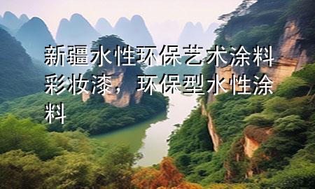 新疆水性環(huán)保藝術(shù)涂料彩妝漆，環(huán)保型水性涂料