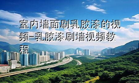 室內墻面刷乳膠漆的視頻-乳膠漆刷墻視頻教程
