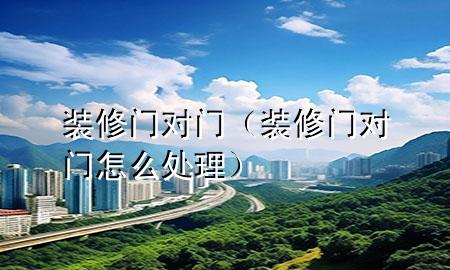 裝修門對門（裝修門對門怎么處理）