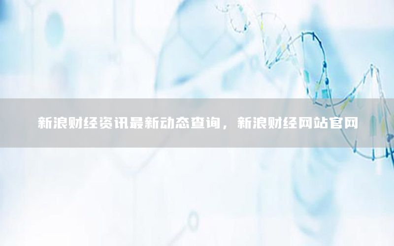 新浪財經(jīng)資訊最新動態(tài)查詢，新浪財經(jīng)網(wǎng)站官網(wǎng)
