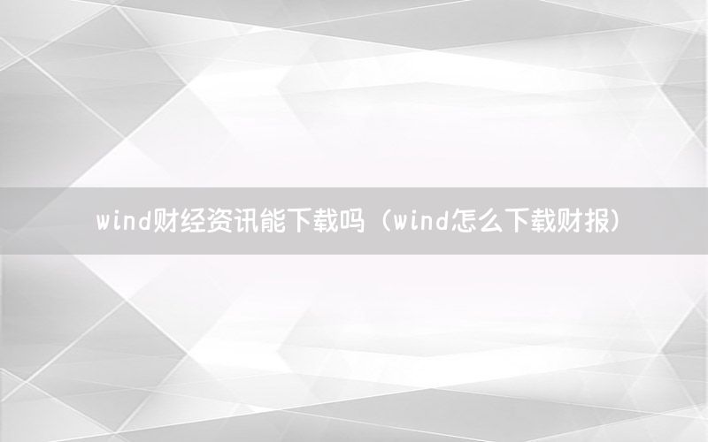 wind財經(jīng)資訊能下載嗎（wind怎么下載財報）