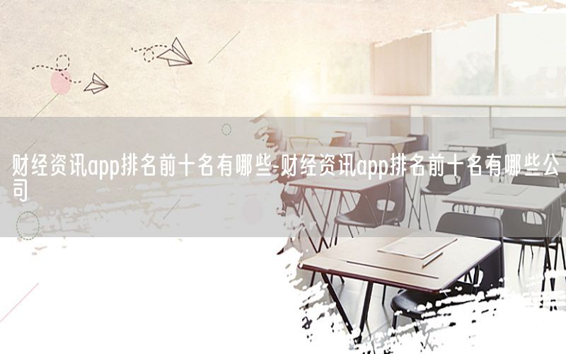 財(cái)經(jīng)資訊app排名前十名有哪些-財(cái)經(jīng)資訊app排名前十名有哪些公司