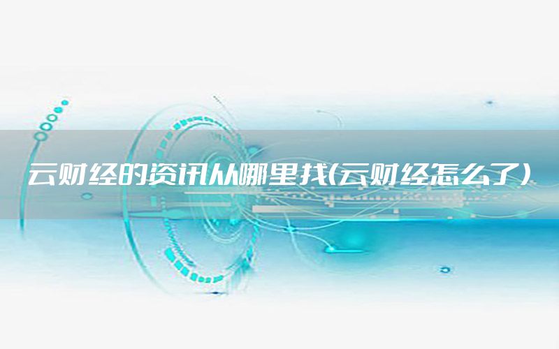 云財(cái)經(jīng)的資訊從哪里找（云財(cái)經(jīng)怎么了）