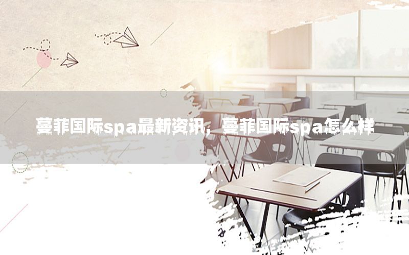 蔓菲國(guó)際spa最新資訊，蔓菲國(guó)際spa怎么樣