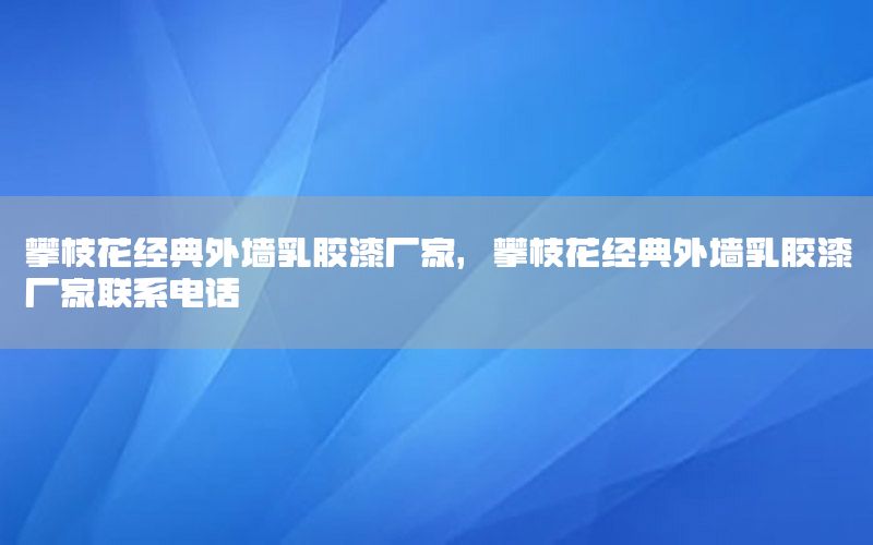 攀枝花經(jīng)典外墻乳膠漆廠家，攀枝花經(jīng)典外墻乳膠漆廠家聯(lián)系電話